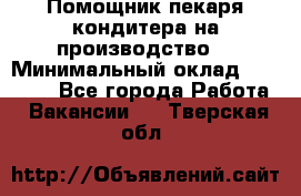 Помощник пекаря-кондитера на производство  › Минимальный оклад ­ 44 000 - Все города Работа » Вакансии   . Тверская обл.